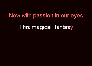 Now with passion in our eyes

This magical fantasy