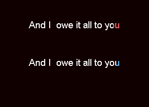 And I owe it all to you

And I owe it all to you