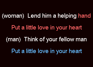 (woman) Lend him a helping hand
Put a little love in your heart
(man) Think of your fellow man

Put a little love in your heart