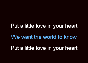 Put a little love in your heart

We want the world to know

Put a little love in your heart