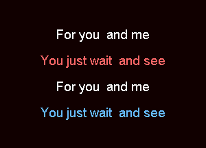 For you and me
You just wait and see

For you and me

You just wait and see
