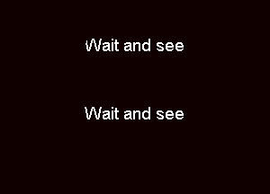 Wait and see

Wait and see