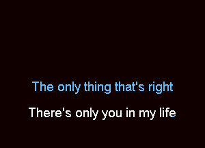 The only thing that's right

There's only you in my life