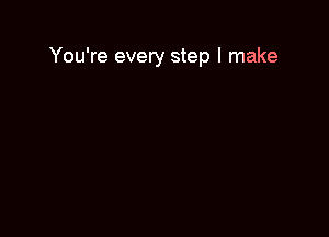 You're every step I make