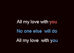 All my love with you

No one else will do

All my love with you