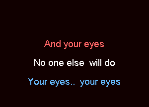 And your eyes

No one else will do

Your eyes. your eyes