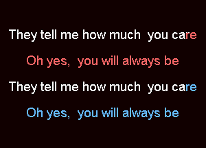 They tell me how much you care
Oh yes, you will always be
They tell me how much you care

Oh yes, you will always be