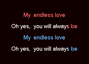 My endless love
Oh yes, you will always be

My endless love

Oh yes, you will always be