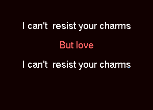 I can't resist your charms

But love

I can't resist your charms