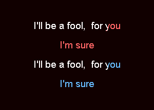 I'll be a fool, for you

I'm sure

I'll be a fool, for you

I'm sure