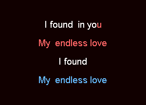 I found in you

My endless love
I found

My endless love