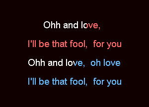 Ohh and love,
I'll be that fool, for you

Ohh and love, oh love

I'll be that fool, for you