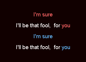 I'm sure
I'll be that fool, for you

I'm sure

I'll be that fool, for you
