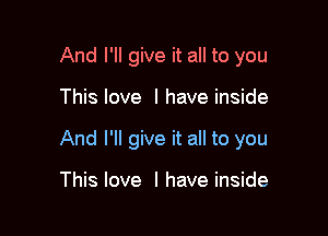 And I'll give it all to you

This love I have inside

And I'll give it all to you

This love I have inside