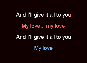 And I'll give it all to you

My love.. my love

And I'll give it all to you

My love