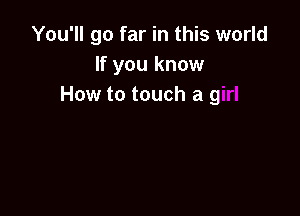 You'll go far in this world
If you know
How to touch a g