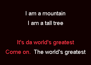 I am a mountain

I am a tall tree

The world's greatest