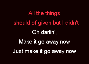 Oh darlin',

Make it go away now

Just make it go away now