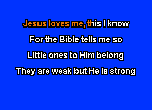 Jesus loves me, this I know
Forthe Bible tells me so

Little ones to Him belong

They are weak but He is strong