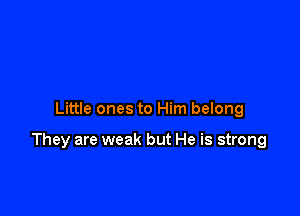 Little ones to Him belong

They are weak but He is strong