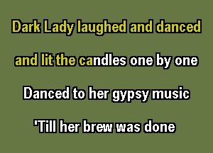 Dark Lady laughed and danced
and lit the candles one by one
Danced to her gypsy music

'Till her brew was done