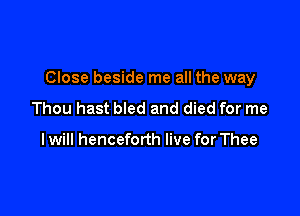 Close beside me all the way

Thou hast bled and died for me

I will henceforth live for Thee