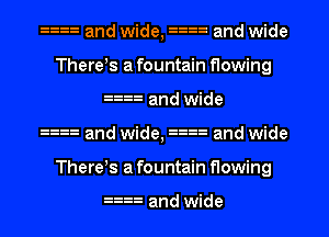 an and wide, 33 and wide
There!s a fountain flowing
an and wide
33 and wide, 33 and wide
There!s a fountain flowing

an and wide