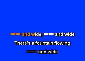 23 and wide, 23 and wide

There's a fountain flowing

an and wide