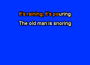 Ifs raining, ifs pouring

The old man is snoring