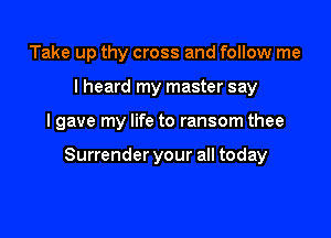 Take up thy cross and follow me
I heard my master say

I gave my life to ransom thee

Surrender your all today