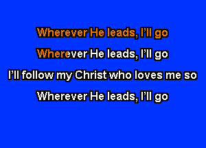 Wherever He leads, PII go
Wherever He leads, HI go

Pll follow my Christ who loves me so

Wherever He leads, Pll go