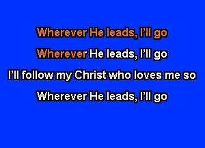 Wherever He leads, PII go
Wherever He leads, HI go

Pll follow my Christ who loves me so

Wherever He leads, Pll go