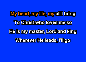 My heart, my life, my all I bring

To Christ who loves me so

He is my master, Lord and king

Wherever He leads, Pll go