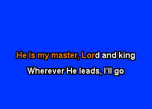 He is my master, Lord and king

Wherever He leads, Pll go