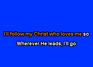 Pll follow my Christ who loves me so

Wherever He leads, Pll go