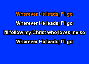 Wherever He leads, PII go
Wherever He leads, HI go

Pll follow my Christ who loves me so

Wherever He leads, Pll go