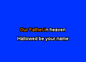 Our Father in heaven

Hallowed be your name