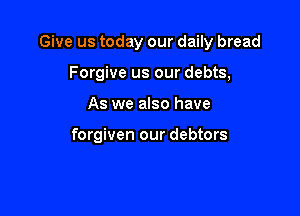 Give us today our daily bread

Forgive us our debts,
As we also have

forgiven our debtors