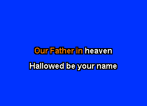 Our Father in heaven

Hallowed be your name