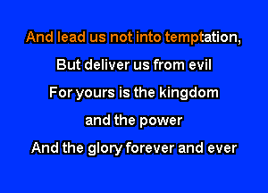 And lead us not into temptation,

But deliver us from evil
For yours is the kingdom
and the power

And the glory forever and ever