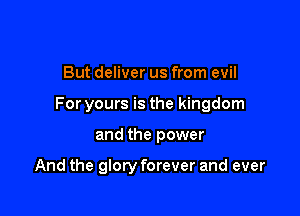 But deliver us from evil

For yours is the kingdom

and the power

And the glory forever and ever