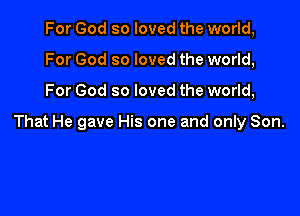 For God so loved the world,
For God so loved the world,

For God so loved the world,

That He gave His one and only Son.