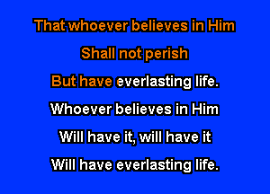 That whoever believes in Him
Shall not perish
But have everlasting life.
Whoever believes in Him

Will have it, will have it

Will have everlasting life.