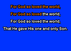 For God so loved the world,
For God so loved the world,

For God so loved the world,

That He gave His one and only Son.