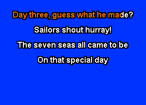 Day three, guess what he made?
Sailors shout hurray!

The seven seas all came to be

On that special day