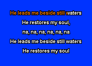 He leads me beside still waters
He restores my soul,
na, na, na, na, na, na

He leads me beside still waters

He restores my soul

g