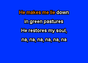 He makes me lie down

in green pastures

He restores my soul,

na, na, na, na, na, na