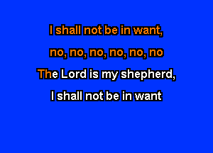 I shall not be in want,

no, no, no, no, no, no

The Lord is my shepherd,

I shall not be in want