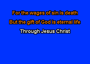 For the wages of sin is death

But the gift of God is eternal life
Through Jesus Christ