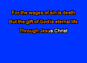 For the wages of sin is death

But the gift of God is eternal life
Through Jesus Christ